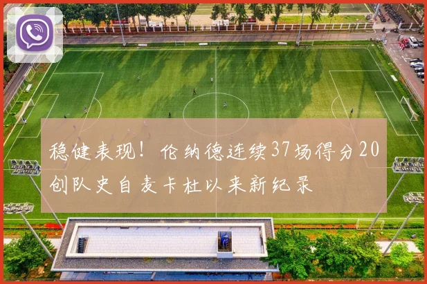 稳健表现！伦纳德连续37场得分20创队史自麦卡杜以来新纪录