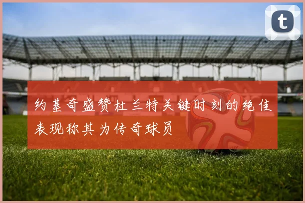约基奇盛赞杜兰特关键时刻的绝佳表现称其为传奇球员