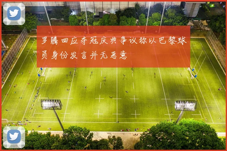 罗腾回应夺冠庆典争议称以巴黎球员身份发言并无恶意