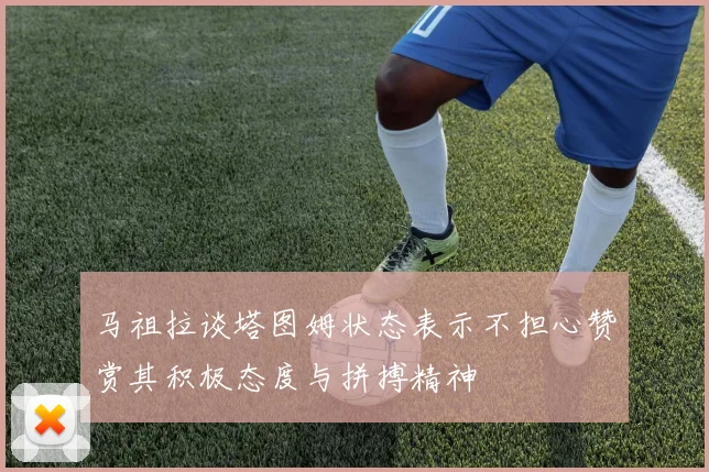 马祖拉谈塔图姆状态表示不担心赞赏其积极态度与拼搏精神