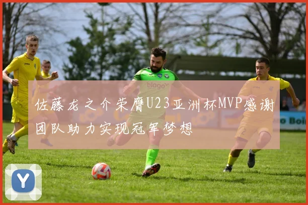 佐藤龙之介荣膺U23亚洲杯MVP感谢团队助力实现冠军梦想