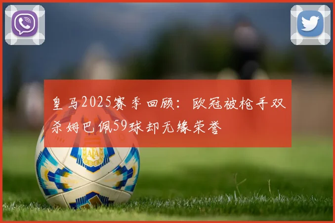 皇马2025赛季回顾：欧冠被枪手双杀姆巴佩59球却无缘荣誉