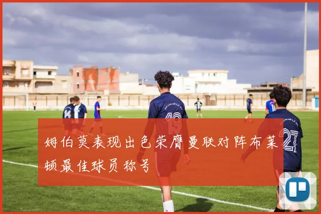 姆伯莫表现出色荣膺曼联对阵布莱顿最佳球员称号