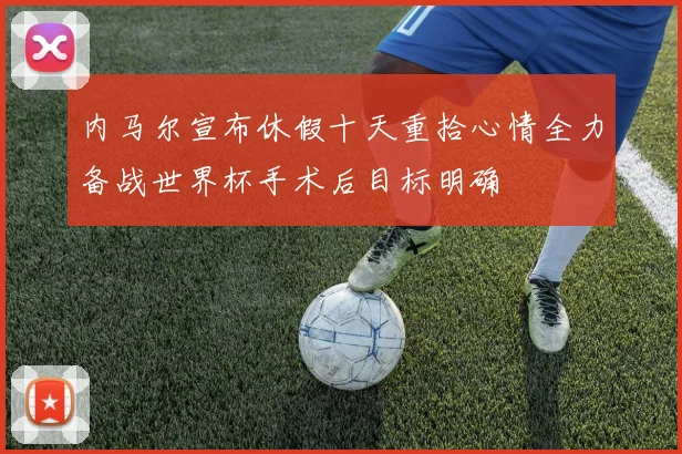 内马尔宣布休假十天重拾心情全力备战世界杯手术后目标明确