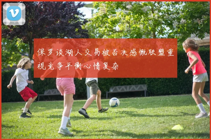 保罗谈湖人交易被否决感慨联盟重视竞争平衡心情复杂