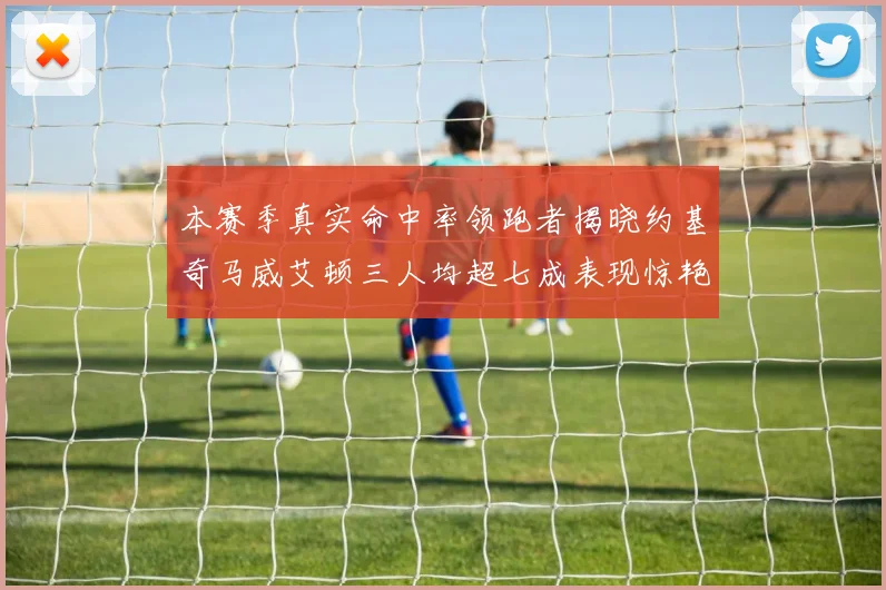 本赛季真实命中率领跑者揭晓约基奇马威艾顿三人均超七成表现惊艳